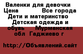 Валенки для девочки › Цена ­ 1 500 - Все города Дети и материнство » Детская одежда и обувь   . Мурманская обл.,Гаджиево г.